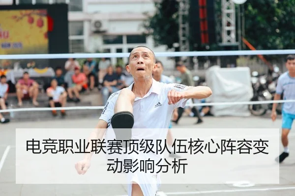 电竞职业联赛顶级队伍核心阵容变动影响分析 - QYSports